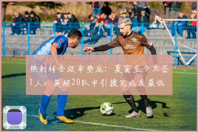 热刺转会效率垫底:夏窗至今只签1人,英超20队中引援完成度最低