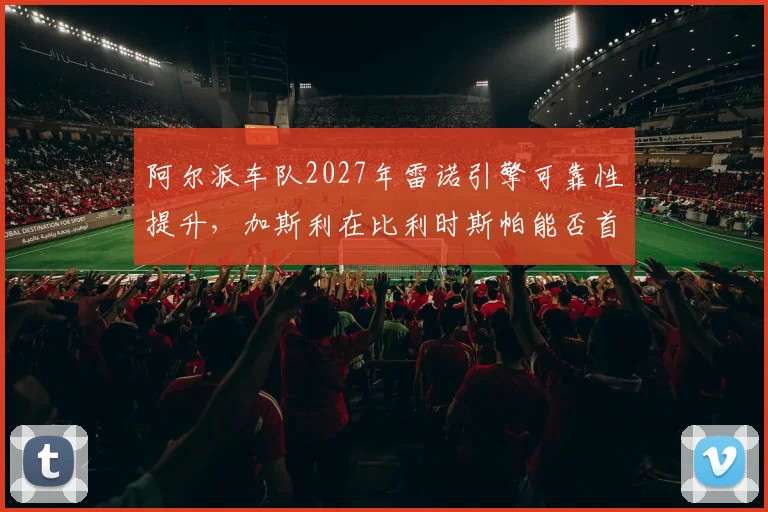 阿尔派车队2027年雷诺引擎可靠性提升,加斯利在比利时斯帕能否首次登台?