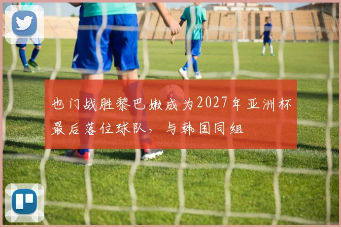 也门战胜黎巴嫩成为2027年亚洲杯最后落位球队,与韩国同组